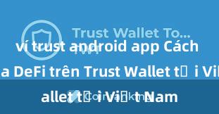 ví trust android app Cách tham gia DeFi trên Trust Wallet tại Việt Nam