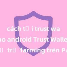 cách tải trust wallet cho android Trust Wallet có hỗ trợ farming trên PancakeSwap không?